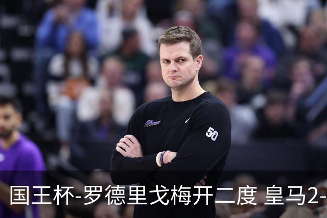 国王杯-罗德里戈梅开二度 皇马2-1奥萨苏纳夺冠