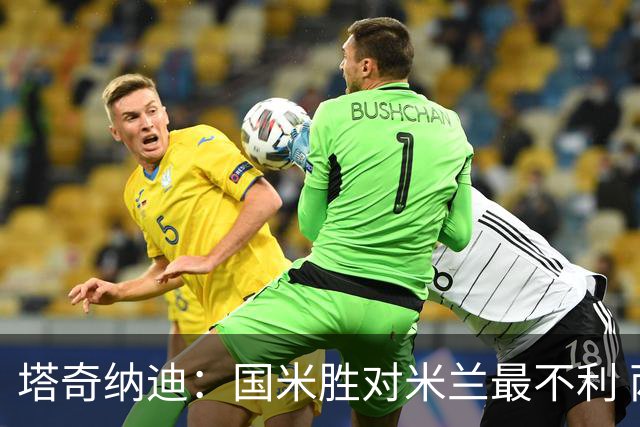 塔奇纳迪：国米胜对米兰最不利 两人将成胜负手